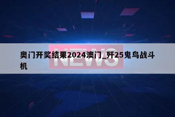 奥门开奖结果2024澳门_歼25鬼鸟战斗机