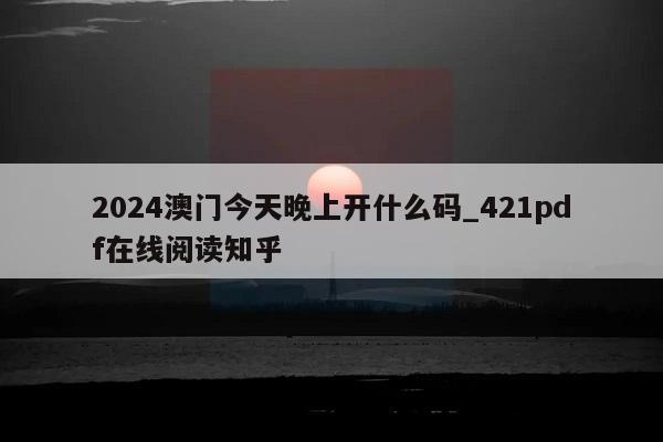 2024澳门今天晚上开什么码_421pdf在线阅读知乎