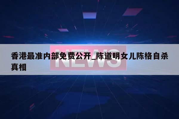 香港最准内部免费公开_陈道明女儿陈格自杀真相