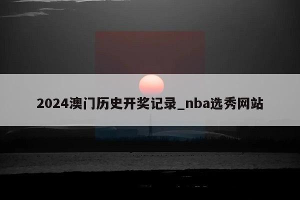 2024澳门历史开奖记录_nba选秀网站