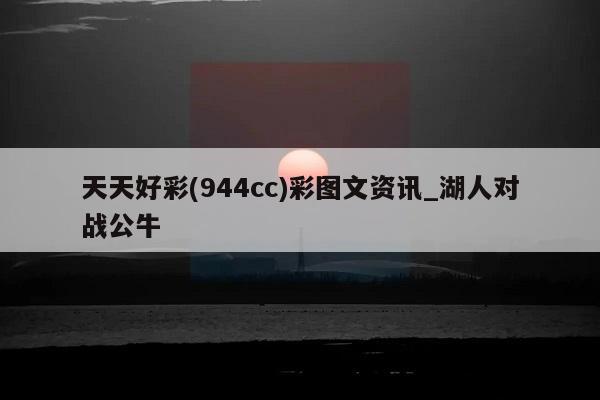 天天好彩(944cc)彩图文资讯_湖人对战公牛