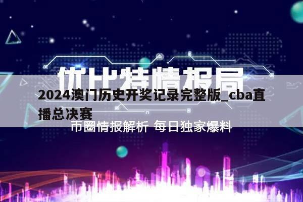 2024澳门历史开奖记录完整版_cba直播总决赛