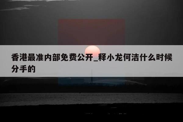 香港最准内部免费公开_释小龙何洁什么时候分手的  第1张