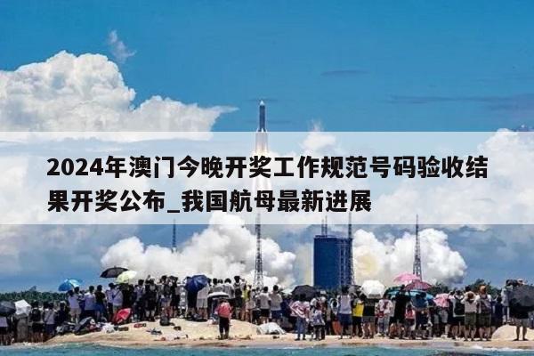 2024年澳门今晚开奖工作规范号码验收结果开奖公布_我国航母最新进展  第1张