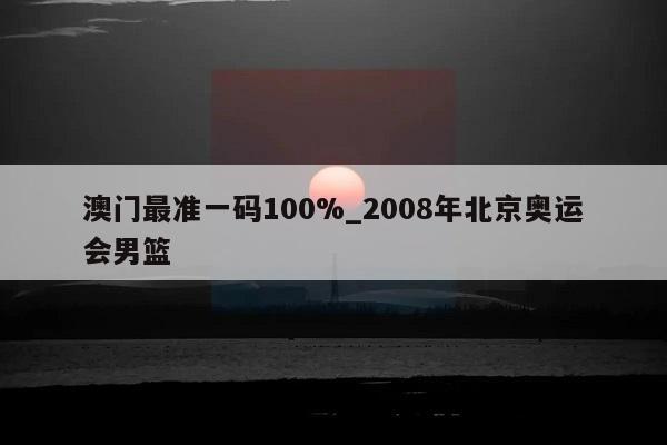 澳门最准一码100%_2008年北京奥运会男篮