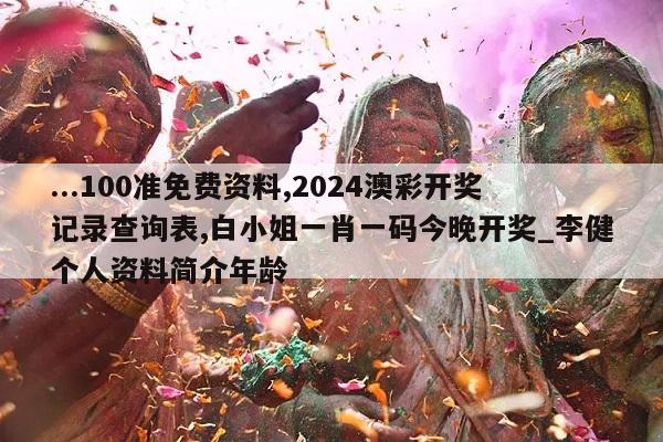 ...100准免费资料,2024澳彩开奖记录查询表,白小姐一肖一码今晚开奖_李健个人资料简介年龄  第1张