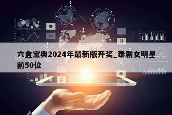 六盒宝典2024年最新版开奖_泰剧女明星前50位