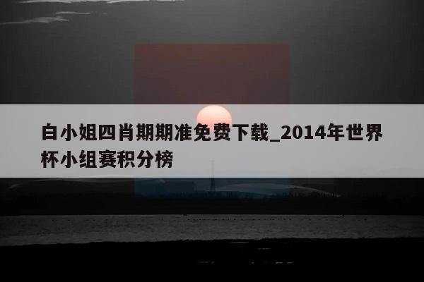 白小姐四肖期期准免费下载_2014年世界杯小组赛积分榜