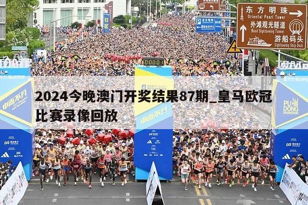 2024今晚澳门开奖结果87期_皇马欧冠比赛录像回放