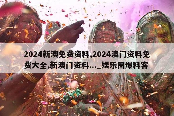 2024新澳免费资料,2024澳门资料免费大全,新澳门资料..._娱乐圈爆料客