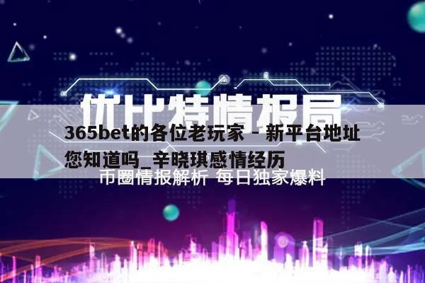 365bet的各位老玩家 - 新平台地址您知道吗_辛晓琪感情经历