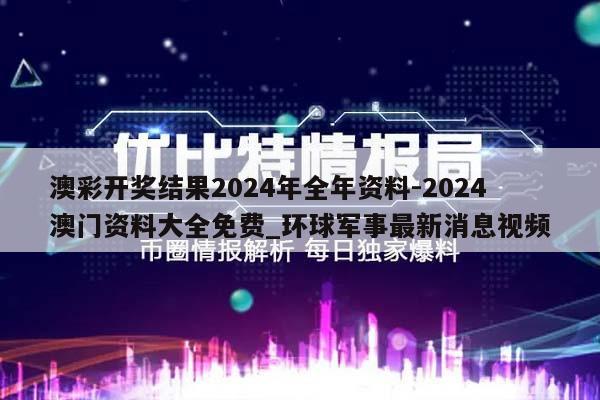 澳彩开奖结果2024年全年资料-2024澳门资料大全免费_环球军事最新消息视频