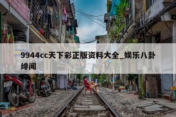 9944cc天下彩正版资料大全_娱乐八卦绯闻