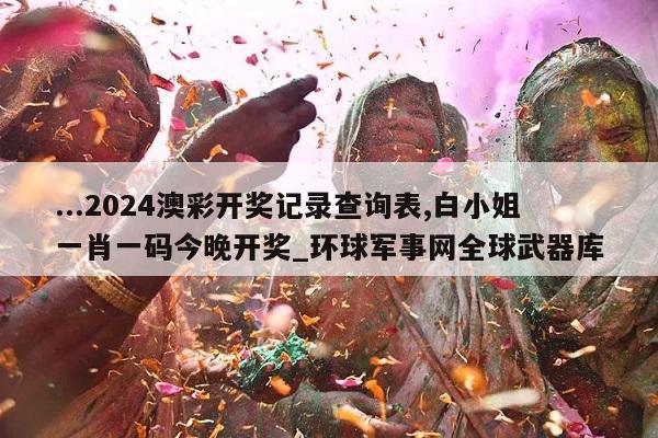 ...2024澳彩开奖记录查询表,白小姐一肖一码今晚开奖_环球军事网全球武器库