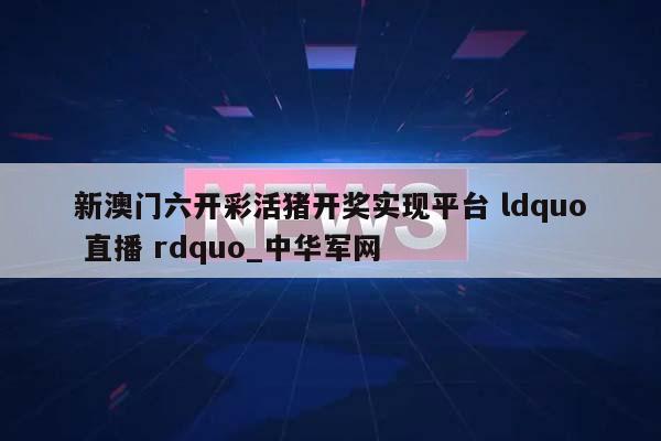 新澳门六开彩活猪开奖实现平台 ldquo 直播 rdquo_中华军网