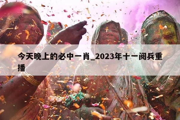 今天晚上的必中一肖_2023年十一阅兵重播  第1张