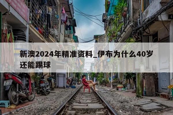 新澳2024年精准资料_伊布为什么40岁还能踢球