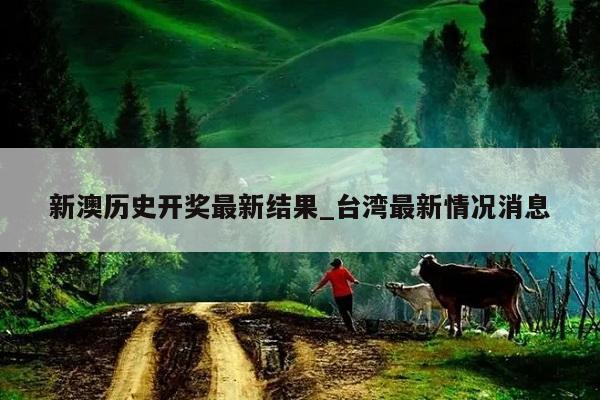 新澳历史开奖最新结果_台湾最新情况消息