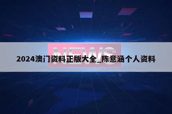 2024澳门资料正版大全_陈意涵个人资料  第1张