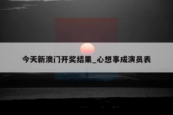 今天新澳门开奖结果_心想事成演员表