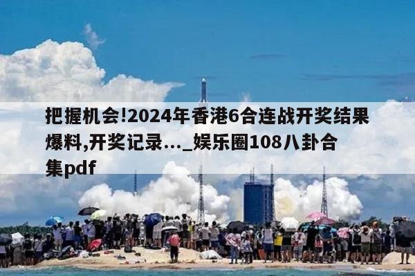 把握机会!2024年香港6合连战开奖结果爆料,开奖记录..._娱乐圈108八卦合集pdf