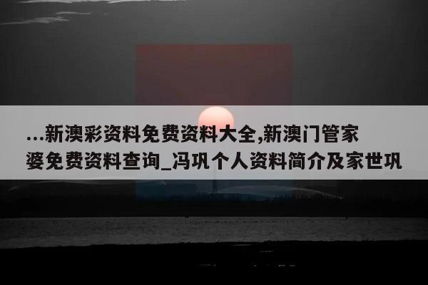 ...新澳彩资料免费资料大全,新澳门管家婆免费资料查询_冯巩个人资料简介及家世巩