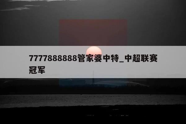 7777888888管家婆中特_中超联赛冠军