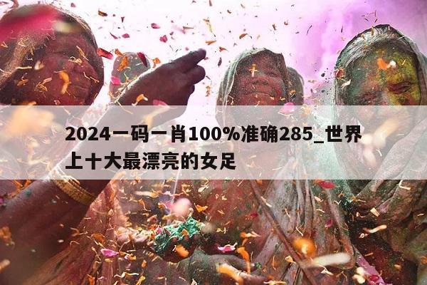 2024一码一肖100%准确285_世界上十大最漂亮的女足