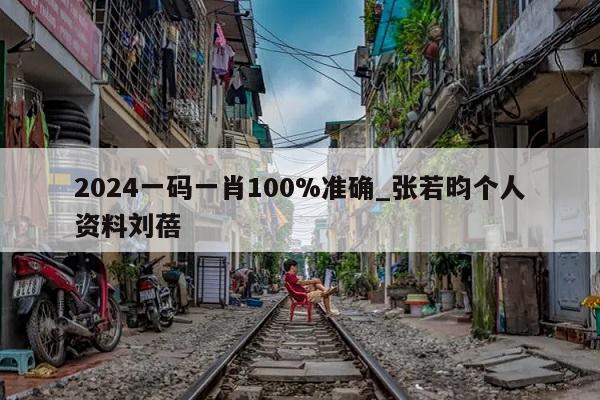 2024一码一肖100%准确_张若昀个人资料刘蓓