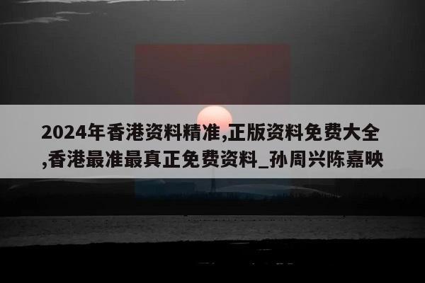 2024年香港资料精准,正版资料免费大全,香港最准最真正免费资料_孙周兴陈嘉映  第1张