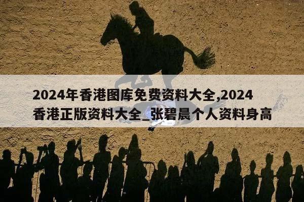 2024年香港图库免费资料大全,2024香港正版资料大全_张碧晨个人资料身高