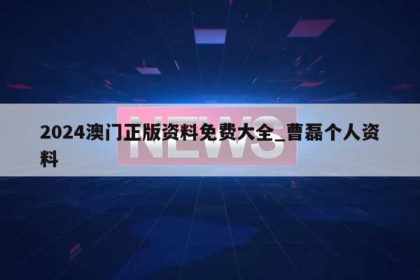 2024澳门正版资料免费大全_曹磊个人资料