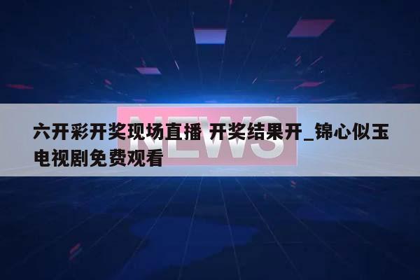 六开彩开奖现场直播 开奖结果开_锦心似玉电视剧免费观看