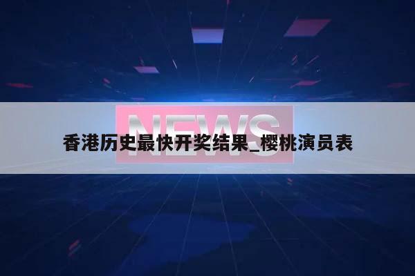 香港历史最快开奖结果_樱桃演员表  第1张