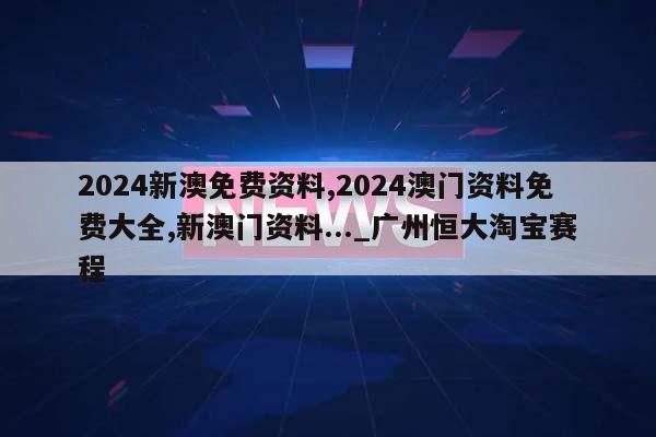 2024新澳免费资料,2024澳门资料免费大全,新澳门资料..._广州恒大淘宝赛程