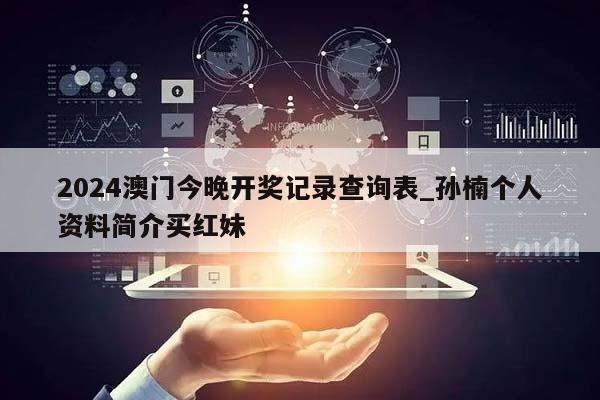 2024澳门今晚开奖记录查询表_孙楠个人资料简介买红妹