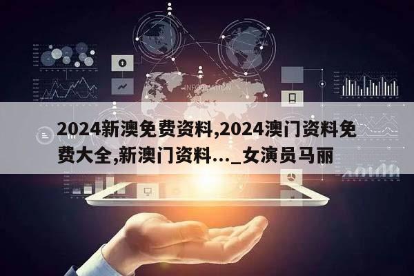 2024新澳免费资料,2024澳门资料免费大全,新澳门资料..._女演员马丽  第1张