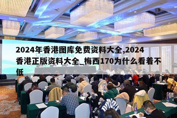 2024年香港图库免费资料大全,2024香港正版资料大全_梅西170为什么看着不低  第1张