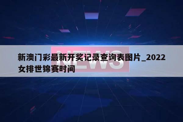 新澳门彩最新开奖记录查询表图片_2022女排世锦赛时间