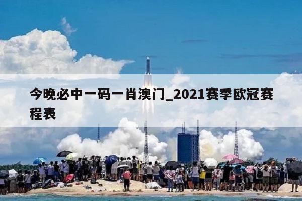 今晚必中一码一肖澳门_2021赛季欧冠赛程表