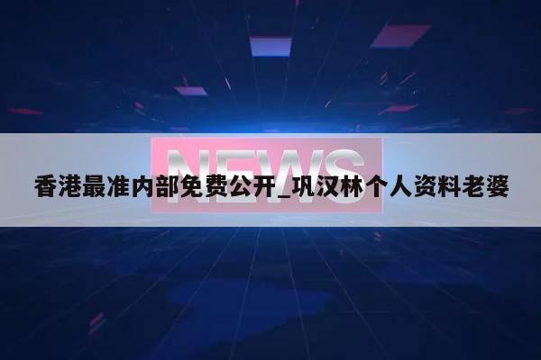 香港最准内部免费公开_巩汉林个人资料老婆