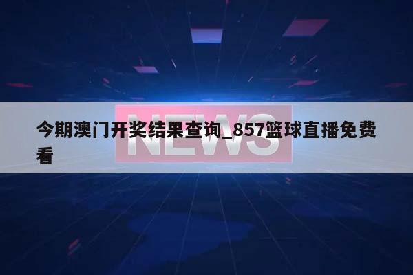 今期澳门开奖结果查询_857篮球直播免费看