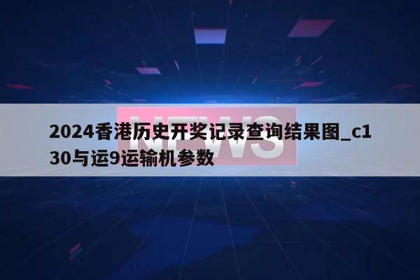 2024香港历史开奖记录查询结果图_c130与运9运输机参数