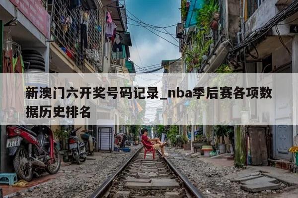 新澳门六开奖号码记录_nba季后赛各项数据历史排名