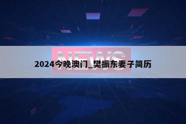 2024今晚澳门_樊振东妻子简历