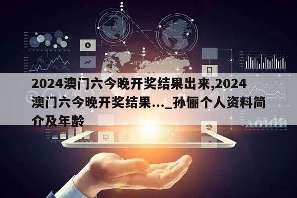 2024澳门六今晚开奖结果出来,2024澳门六今晚开奖结果..._孙俪个人资料简介及年龄  第1张