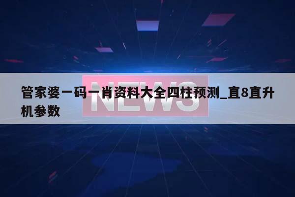 管家婆一码一肖资料大全四柱预测_直8直升机参数