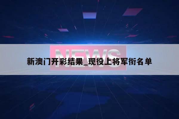 新澳门开彩结果_现役上将军衔名单