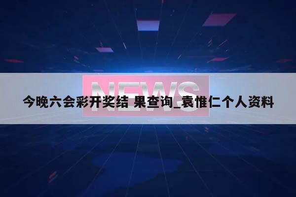 今晚六会彩开奖结 果查询_袁惟仁个人资料