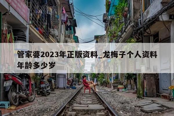 管家婆2023年正版资料_龙梅子个人资料年龄多少岁